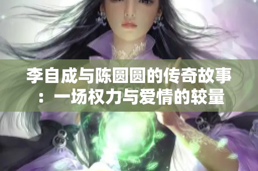 李自成与陈圆圆的传奇故事：一场权力与爱情的较量