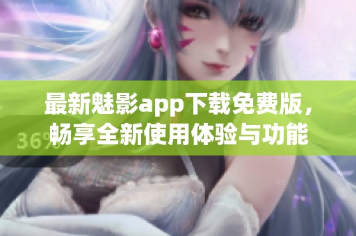 最新魅影app下载免费版，畅享全新使用体验与功能