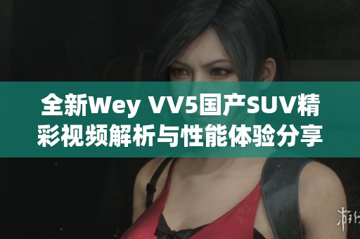 全新Wey VV5国产SUV精彩视频解析与性能体验分享