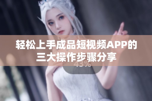 轻松上手成品短视频APP的三大操作步骤分享