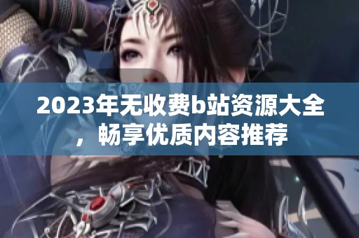 2023年无收费b站资源大全，畅享优质内容推荐