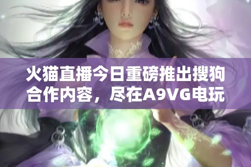 火猫直播今日重磅推出搜狗合作内容，尽在A9VG电玩部落