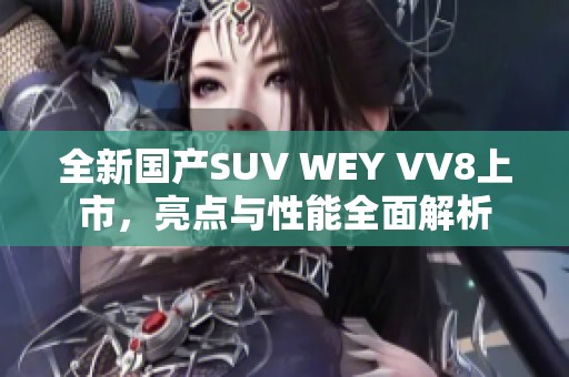 全新国产SUV WEY VV8上市，亮点与性能全面解析