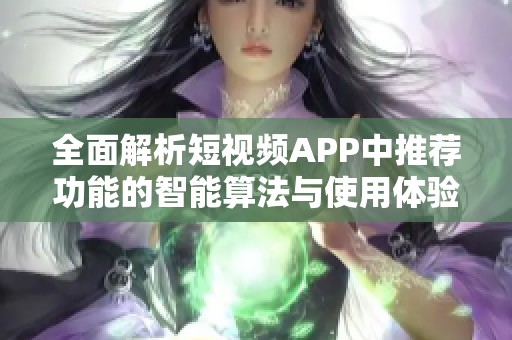 全面解析短视频APP中推荐功能的智能算法与使用体验