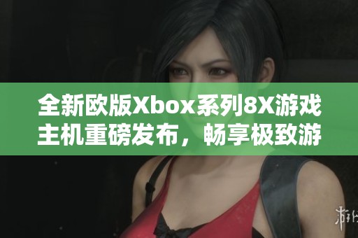 全新欧版Xbox系列8X游戏主机重磅发布，畅享极致游戏体验