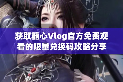 获取糖心Vlog官方免费观看的限量兑换码攻略分享