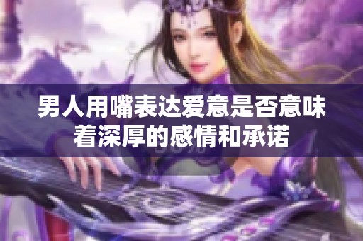 男人用嘴表达爱意是否意味着深厚的感情和承诺