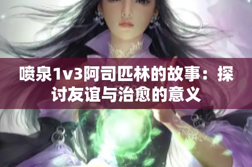 喷泉1v3阿司匹林的故事：探讨友谊与治愈的意义