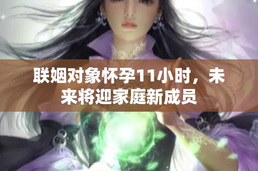 联姻对象怀孕11小时，未来将迎家庭新成员