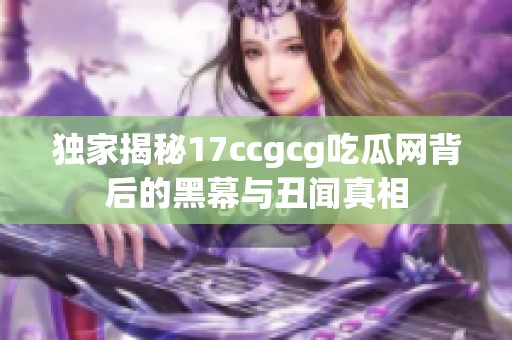 独家揭秘17ccgcg吃瓜网背后的黑幕与丑闻真相