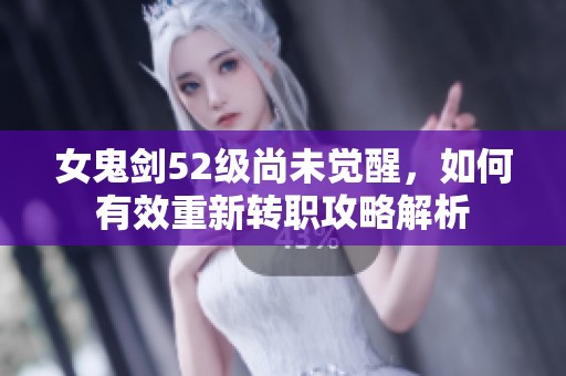 女鬼剑52级尚未觉醒，如何有效重新转职攻略解析