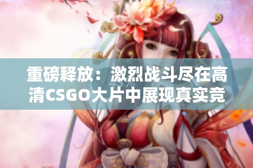 重磅释放：激烈战斗尽在高清CSGO大片中展现真实竞技魅力