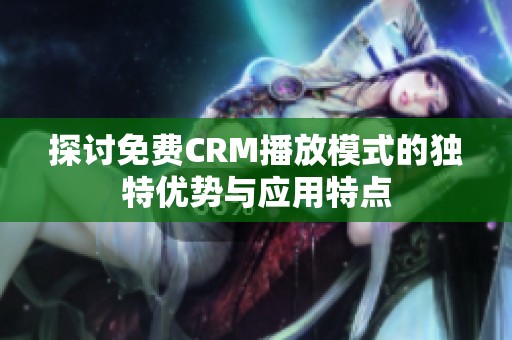 探讨免费CRM播放模式的独特优势与应用特点