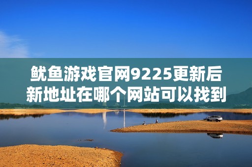 鱿鱼游戏官网9225更新后新地址在哪个网站可以找到