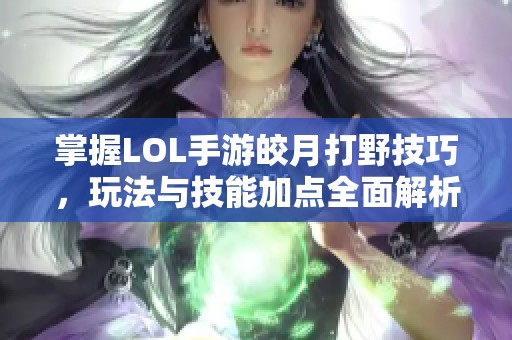 掌握LOL手游皎月打野技巧，玩法与技能加点全面解析