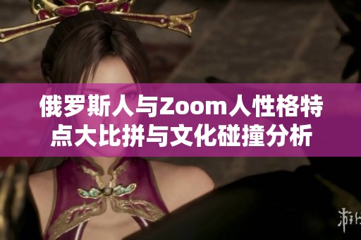 俄罗斯人与Zoom人性格特点大比拼与文化碰撞分析