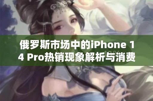 俄罗斯市场中的iPhone 14 Pro热销现象解析与消费者反馈