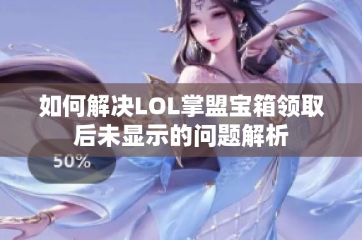 如何解决LOL掌盟宝箱领取后未显示的问题解析