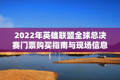 2022年英雄联盟全球总决赛门票购买指南与现场信息获取