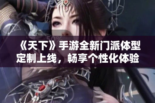 《天下》手游全新门派体型定制上线，畅享个性化体验！