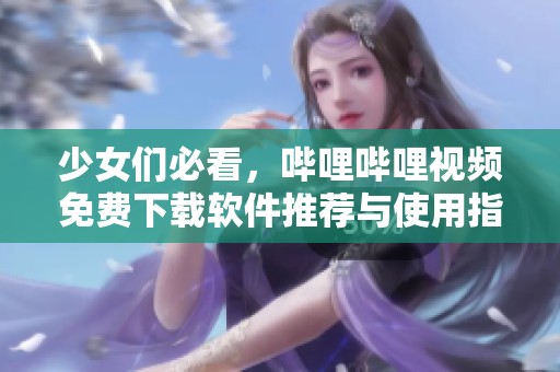 少女们必看，哔哩哔哩视频免费下载软件推荐与使用指南