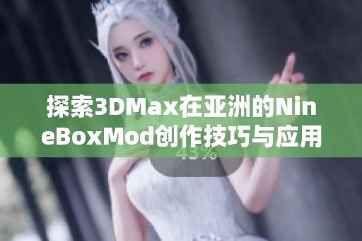 探索3DMax在亚洲的NineBoxMod创作技巧与应用实例