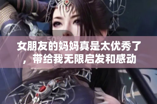 女朋友的妈妈真是太优秀了，带给我无限启发和感动