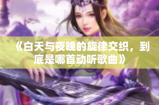 《白天与夜晚的旋律交织，到底是哪首动听歌曲》