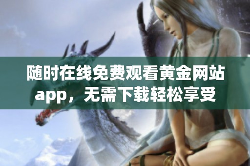 随时在线免费观看黄金网站app，无需下载轻松享受