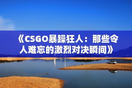 《CSGO暴躁狂人：那些令人难忘的激烈对决瞬间》