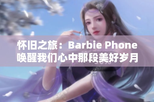 怀旧之旅：Barbie Phone唤醒我们心中那段美好岁月