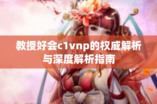 教授好会c1vnp的权威解析与深度解析指南