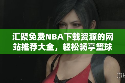 汇聚免费NBA下载资源的网站推荐大全，轻松畅享篮球激情