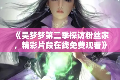 《吴梦梦第二季探访粉丝家，精彩片段在线免费观看》