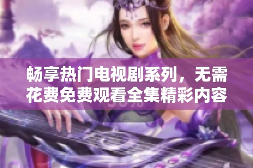 畅享热门电视剧系列，无需花费免费观看全集精彩内容