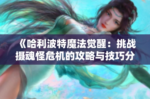 《哈利波特魔法觉醒：挑战摄魂怪危机的攻略与技巧分享》