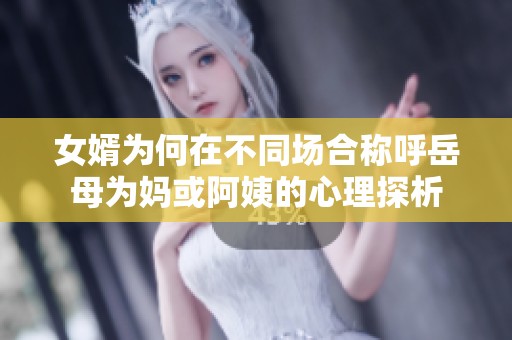 女婿为何在不同场合称呼岳母为妈或阿姨的心理探析