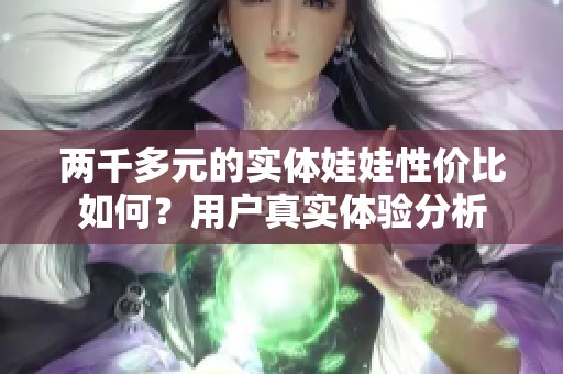 两千多元的实体娃娃性价比如何？用户真实体验分析