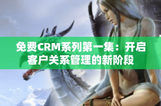 免费CRM系列第一集：开启客户关系管理的新阶段