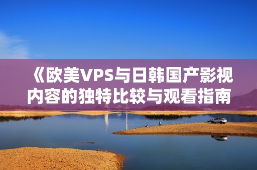 《欧美VPS与日韩国产影视内容的独特比较与观看指南》