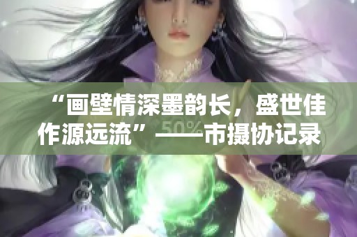 “画壁情深墨韵长，盛世佳作源远流”——市摄协记录永重魅力