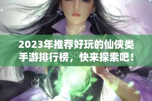 2023年推荐好玩的仙侠类手游排行榜，快来探索吧！