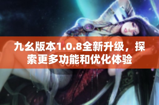 九幺版本1.0.8全新升级，探索更多功能和优化体验