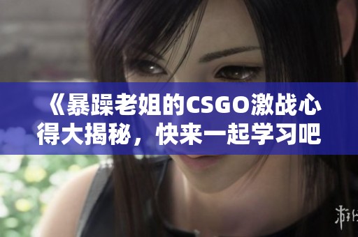 《暴躁老姐的CSGO激战心得大揭秘，快来一起学习吧》