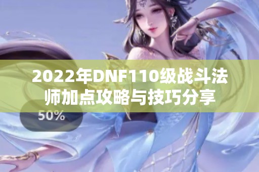 2022年DNF110级战斗法师加点攻略与技巧分享