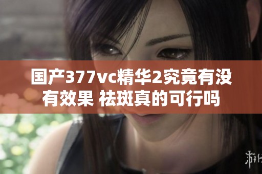 国产377vc精华2究竟有没有效果 祛斑真的可行吗