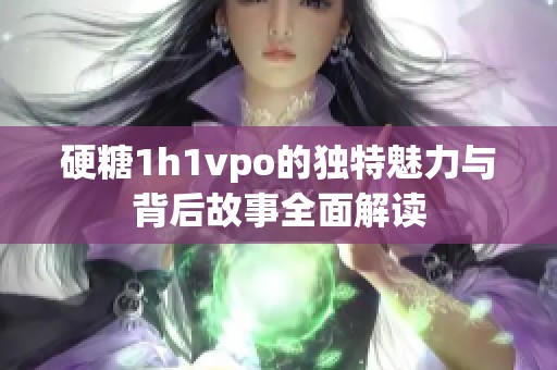 硬糖1h1vpo的独特魅力与背后故事全面解读