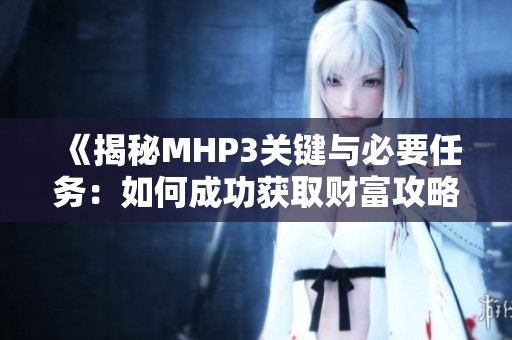 《揭秘MHP3关键与必要任务：如何成功获取财富攻略》