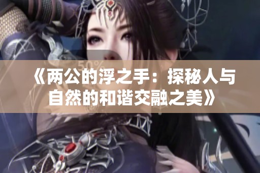 《两公的浮之手：探秘人与自然的和谐交融之美》