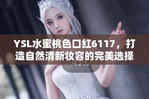 YSL水蜜桃色口红6117，打造自然清新妆容的完美选择